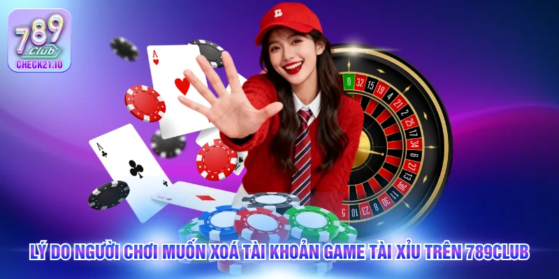 Lý do người chơi muốn xoá tài khoản game tài xỉu trên 789Club